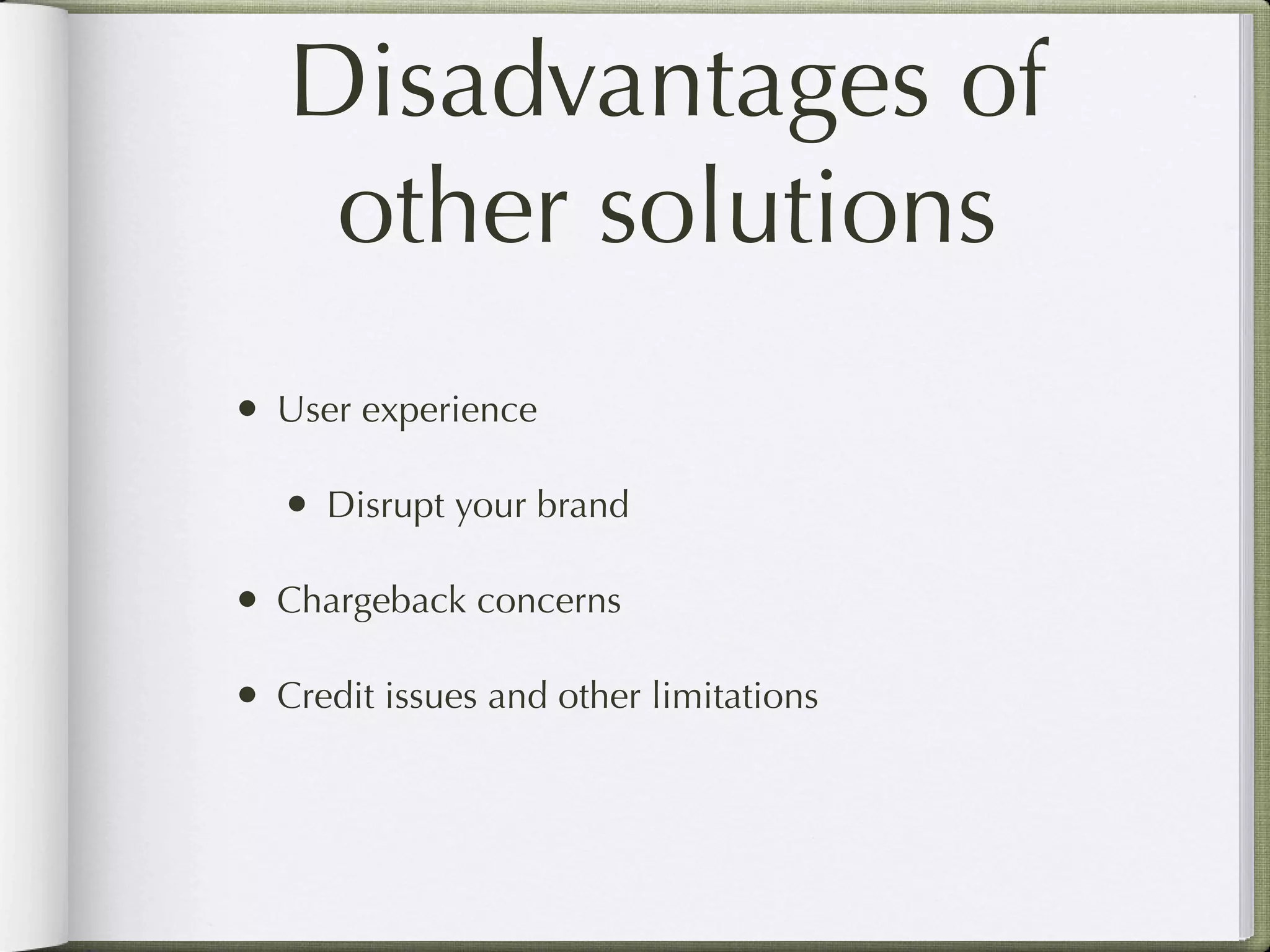 Disadvantages of
    other solutions
• User experience

   • Disrupt your brand

• Chargeback concerns

• Credit issues and other limitations
 