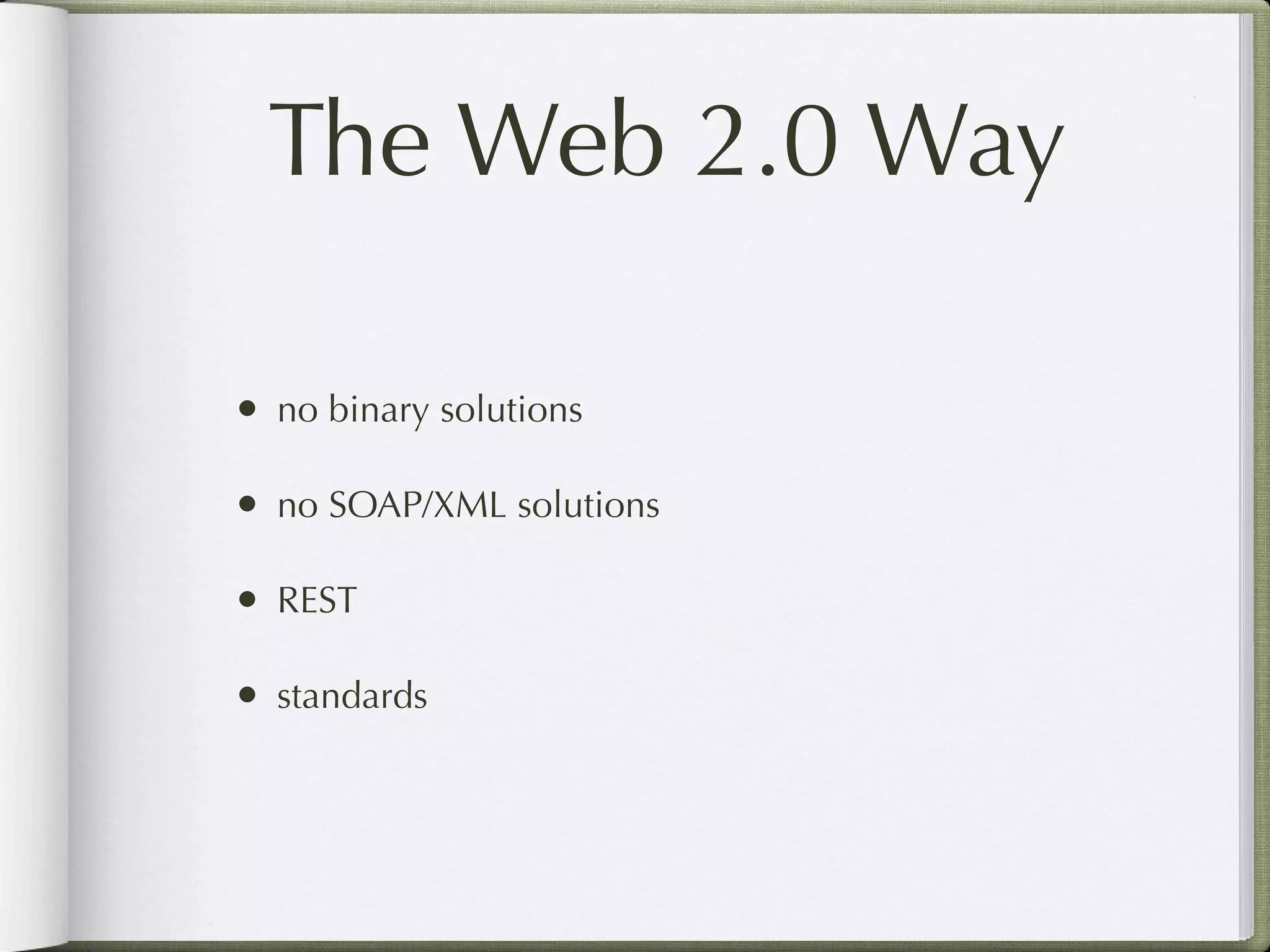 The Web 2.0 Way

• no binary solutions

• no SOAP/XML solutions

• REST

• standards
 