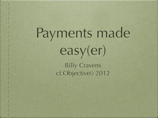 Payments made
   easy(er)
     Billy Cravens
  cf.Objective() 2012
 