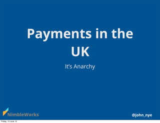 Payments in the
UK
It’s Anarchy
@john_nye
Friday, 14 June 13
 
