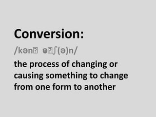 Conversion:
/kənˈvəˈʃ(ə)n/
the process of changing or
causing something to change
from one form to another
 
