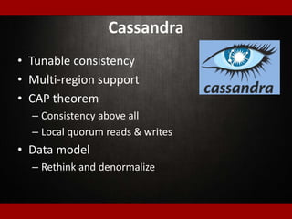 Cassandra
• Tunable consistency
• Multi-region support
• CAP theorem
– Consistency above all
– Local quorum reads & writes
• Data model
– Rethink and denormalize
 