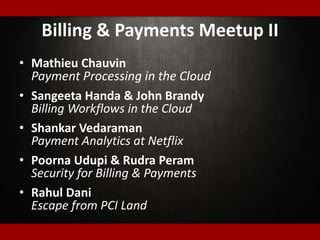Billing & Payments Meetup II
• Mathieu Chauvin
Payment Processing in the Cloud
• Sangeeta Handa & John Brandy
Billing Workflows in the Cloud
• Shankar Vedaraman
Payment Analytics at Netflix
• Poorna Udupi & Rudra Peram
Security for Billing & Payments
• Rahul Dani
Escape from PCI Land
 