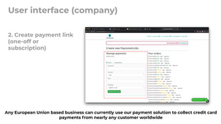 User interface (company)
2. Create payment link
(one-off or
subscription)
Any European Union based business can currently use our payment solution to collect credit card
payments from nearly any customer worldwide