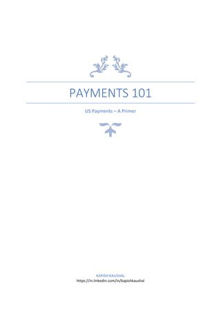 PAYMENTS 101
US Payments – A Primer
KAPISH KAUSHAL
https://in.linkedin.com/in/kapishkaushal
 
