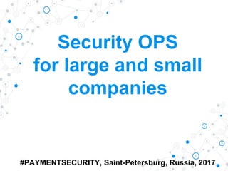 Security OPS
for large and small
companies
#PAYMENTSECURITY, Saint-Petersburg, Russia, 2017
 