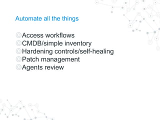 Automate all the things
◎Access workflows
◎CMDB/simple inventory
◎Hardening controls/self-healing
◎Patch management
◎Agents review
 