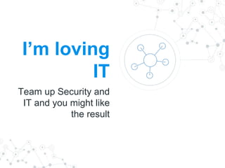 I’m loving
IT
Team up Security and
IT and you might like
the result
 