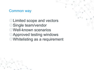 Common way
◎Limited scope and vectors
◎Single team/vendor
◎Well-known scenarios
◎Approved testing windows
◎Whitelisting as a requirement
 