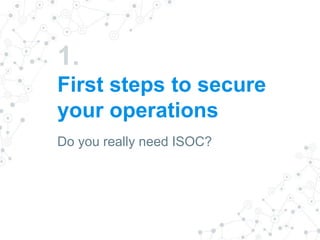 1.
First steps to secure
your operations
Do you really need ISOC?
 
