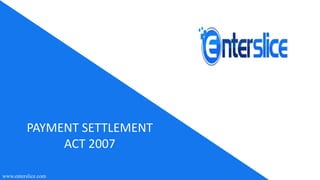 PAYMENT	SETTLEMENT	
ACT	2007
www.enterslice.com
 