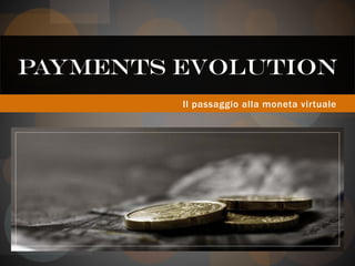 PAYMENTS EVOLUTION
         Il passaggio alla moneta virtuale
 