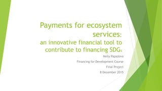 Payments for ecosystem
services:
an innovative financial tool to
contribute to financing SDGs
Nelly Papazova
Financing for Development Course
Final Project
8 December 2015
 