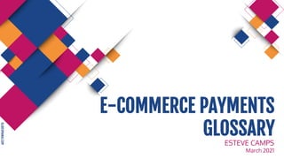 SLIDESMANIA.COM
E-COMMERCE PAYMENTS
GLOSSARY
ESTEVE CAMPS
March 2021
 