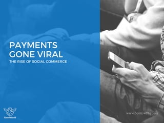 PAYMENTS
GONE VIRALTHE RISE OF SOCIAL COMMERCE
WWW.GOODWORLD.ME
 