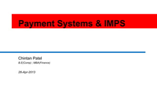 1
Payment Systems & IMPS
Chintan Patel
B.E(Comp) ; MBA(Finance)
26-Apr-2013
 