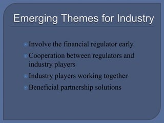 Emerging Themes for IndustryInvolve the financial regulator earlyCooperation between regulators and industry playersIndustry players working togetherBeneficial partnership solutions