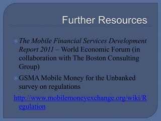 Further ResourcesThe Mobile Financial Services Development Report 2011 – World Economic Forum (in collaboration with The Boston Consulting Group)GSMA Mobile Money for the Unbanked survey on regulationshttp://www.mobilemoneyexchange.org/wiki/Regulation
