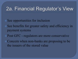 2a. Financial Regulator’s ViewSee opportunities for inclusionSee benefits for greater safety and efficiency in payment systemsPost GFC - regulators are more conservativeConcern when non-banks are proposing to be the issuers of the stored value