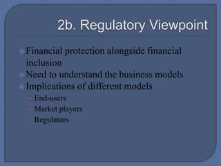 2b. Regulatory ViewpointFinancial protection alongside financial inclusionNeed to understand the business modelsImplications of different modelsEnd-usersMarket playersRegulators