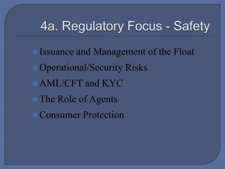  4a. Regulatory Focus - SafetyIssuance and Management of the FloatOperational/Security Risks AML/CFT and KYCThe Role of AgentsConsumer Protection