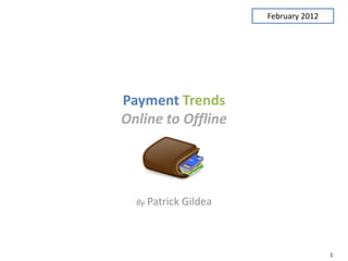 February 2012




Payment Trends
Online to Offline




  By Patrick Gildea




                                      1
 