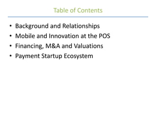 Table of Contents

•   Background and Relationships
•   Mobile and Innovation at the POS
•   Financing, M&A and Valuations
•   Payment Startup Ecosystem
 