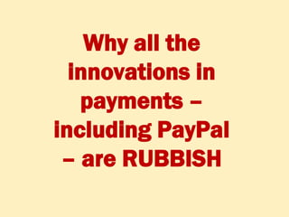 Why all the
  innovations in
   payments –
including PayPal
 – are RUBBISH
   ©Chris Skinner +44 790 586 2270 chris.skinner@fsclub.co.uk
 