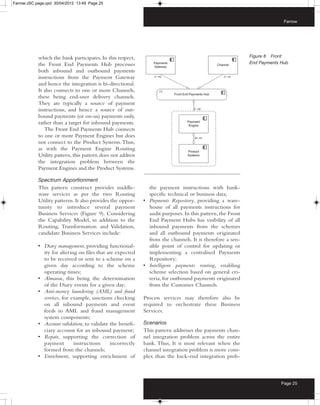 Farrow:JSC page.qxd 30/04/2012 13:49 Page 25



                                                                                                                          Farrow




            which the bank participates. In this respect,                                                   Figure 8 Front
            the Front End Payments Hub processes                                                            End Payments Hub
            both inbound and outbound payments
            instructions from the Payment Gateway
            and hence the integration is bi-directional.
            It also connects to one or more Channels,
            these being end-user delivery channels.
            They are typically a source of payment
            instructions, and hence a source of out-
            bound payments (or on-us) payments only,
            rather than a target for inbound payments.
               The Front End Payments Hub connects
            to one or more Payment Engines but does
            not connect to the Product Systems. Thus,
            as with the Payment Engine Routing
            Utility pattern, this pattern does not address
            the integration problem between the
            Payment Engines and the Product Systems.

            Spectrum Apportionment
            This pattern construct provides middle-            the payment instructions with bank-
            ware services as per the two Routing               specific technical or business data;
            Utility patterns. It also provides the oppor-    • Payments Repository, providing a ware-
            tunity to introduce several payment                house of all payments instructions for
            Business Services (Figure 9). Considering          audit purposes. In this pattern, the Front
            the Capability Model, in addition to the           End Payment Hubs has visibility of all
            Routing, Transformation and Validation,            inbound payments from the schemes
            candidate Business Services include:               and all outbound payments originated
                                                               from the channels. It is therefore a sen-
            • Diary management, providing functional-          sible point of control for updating or
              ity for altering on files that are expected      implementing a centralised Payments
              to be received or sent to a scheme on a          Repository;
              given day according to the scheme              • Intelligent payments routing, enabling
              operating times;                                 scheme selection based on general cri-
            • Almanac, this being the determination            teria, for outbound payments originated
              of the Diary events for a given day;             from the Customer Channels.
            • Anti-money laundering (AML) and fraud
              services, for example, sanctions checking      Process services may therefore also be
              on all inbound payments and event              required to orchestrate these Business
              feeds to AML and fraud management              Services.
              system components;
            • Account validation, to validate the benefi-    Scenarios
              ciary account for an inbound payment;          This pattern addresses the payments chan-
            • Repair, supporting the correction of           nel integration problem across the entire
              payment        instructions      incorrectly   bank. Thus, It is most relevant when the
              formed from the channels;                      channel integration problem is more com-
            • Enrichment, supporting enrichment of           plex than the back-end integration prob-



                                                                                                                         Page 25
 