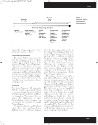 Farrow:JSC page.qxd 30/04/2012 13:49 Page 31



                                                                                                                             Farrow




                                                                                                              Figure 15
                                                                                                              Payments Service
                                                                                                              Bus Spectrum
                                                                                                              Apportionment




            Engines that manage any payment business         Given the knowledge capital invested in
            state if it is necessary to do so.               the existing Payment Engines, likely com-
                                                             plexity of legacy implementations (imply-
            Spectrum Apportionment                           ing huge effort to replicate and replace)
            In this pattern, the Bus construct provides      this pattern supports a strategy of their
            only the integration services and hence          continued use. Thus, the PSB solution
            occupies the left-hand portion of the            allows for their retention and focuses on
            Spectrum. Multiple Payment Engines pro-          addressing the integration problem
            vide scheme-specific process services and        between the Payment Engines and the
            implement (or orchestrate) some or all the       other payment solution components. In
            Business Services, and hence are shown           comparison with the Payments Hub pat-
            occupying the middle and high end of the         tern it therefore avoids significant effort in
            Spectrum. As per the Payments Hub pat-           Payment Engine replacement.
            tern, the construct has visibility of all pay-      This solution pattern was selected by a
            ments and so Business Services across the        large UK retail bank as a solution to the
            entire Spectrum are applicable in this pat-      payment integration problem. The bank
            tern (Figure 15).                                was a full member of all UK and European
                                                             schemes with dedicated Payment Engines
            Scenarios                                        and having several major Product Systems.
            As with the Payments Hub pattern, the            The bank took a view, as highlighted
            PSB also provides a generalised solution         above, that consolidation of its diverse
            to payments integration across the bank,         range of Payment Engines into a single
            solving the problems of front- and back-         solution across the bank was a massive
            end integration. This pattern does not           undertaking, not feasible in a short to
            require the replacement of legacy                medium time frame. Rather a strategy of
            Payment Engines; rather it recognises and        leveraging existing Payment Engines, and
            complements the scenario of multiple             a policy of gradual, targeted, replacement
            Payment Engines.                                 was employed. The Payments Service Bus
               The pattern is therefore useful in banks      pattern was identified to support this strat-
            where there exist multiple, diverse,             egy. Technology selection and implemen-
            deployed instances of Payment Engines.           tation is ongoing within the bank.



                                                                                                                            Page 31
 
