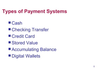 Types of Payment Systems
 Cash
 Checking

Transfer
 Credit Card
 Stored Value
 Accumulating Balance
 Digital Wallets
1

 