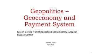 Geopolitics –
Geoeconomy and
Payment System
Sampe L. Purba
April 2022
Lesson learned from Historical and Contemporary European –
Russian Conflict
1
 