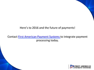 Here’s	
  to	
  2016	
  and	
  the	
  future	
  of	
  payments!	
  
	
  
Contact	
  First	
  American	
  Payment	
  Systems	
  to	
  integrate	
  payment	
  
processing	
  today.	
  	
  
 