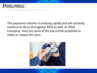 The	
  payments	
  industry	
  is	
  evolving	
  rapidly	
  and	
  will	
  certainly	
  
conEnue	
  to	
  do	
  so	
  throughout	
  2016	
  as	
  well.	
  As	
  2016	
  
transpires,	
  here	
  are	
  some	
  of	
  the	
  top	
  trends	
  predicted	
  to	
  
make	
  an	
  impact	
  this	
  year:	
  
 