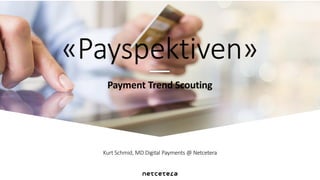 Kurt Schmid, MD Digital Payments @ Netcetera
Payment Trend Scouting
«Payspektiven»
 