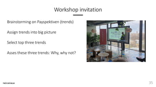 Workshop invitation
Brainstorming on Payspektiven (trends)
Assign trends into big picture
Select top three trends
Asses these three trends: Why, why not?
35
 