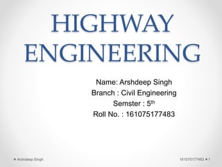 HIGHWAY
ENGINEERING
Name: Arshdeep Singh
Branch : Civil Engineering
Semster : 5th
Roll No. : 161075177483
161075177483 1Arshdeep Singh
 