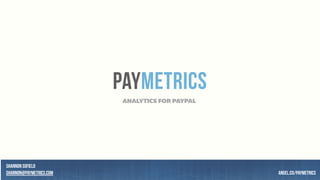 PAYMETRICS
ANALYTICS FOR PAYPAL
Shannon Sofield
shannon@paymetrics.com angel.co/paymetrics
 