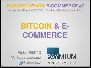 EURATECH'DAYS E-COMMERCE #7
#EuraTechDays –12/02/2015 – EuraTechnologies, Lille
Victor MERTZ
Marketing Manager
@VictorMertz
BITCOIN & E-
COMMERCE
 