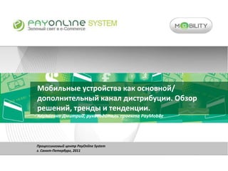 Мобильные устройства как основной/ дополнительный канал дистрибуции. Обзор решений, тренды и тенденции. Корниенко Дмитрий, руководитель проекта PayMobile Процессинговый центр PayOnline System г. Cанкт-Петербург, 2011 