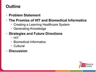 OutlineProblem StatementThe Promise of HIT and Biomedical InformaticsCreating a Learning Healthcare SystemGenerating KnowledgeStrategies and Future DirectionsHITBiomedical InformaticsCulturalDiscussion2