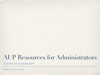 AUP Resources for Administrators
A Guide to an Acceptable AUP

Michael J. Payne, Presenter
 