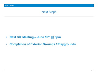 Next Steps
DCPS	
 |	
 OCOO	
 
16	
 
•  Next SIT Meeting – June 16th @ 5pm
•  Completion of Exterior Grounds / Playgrounds
 