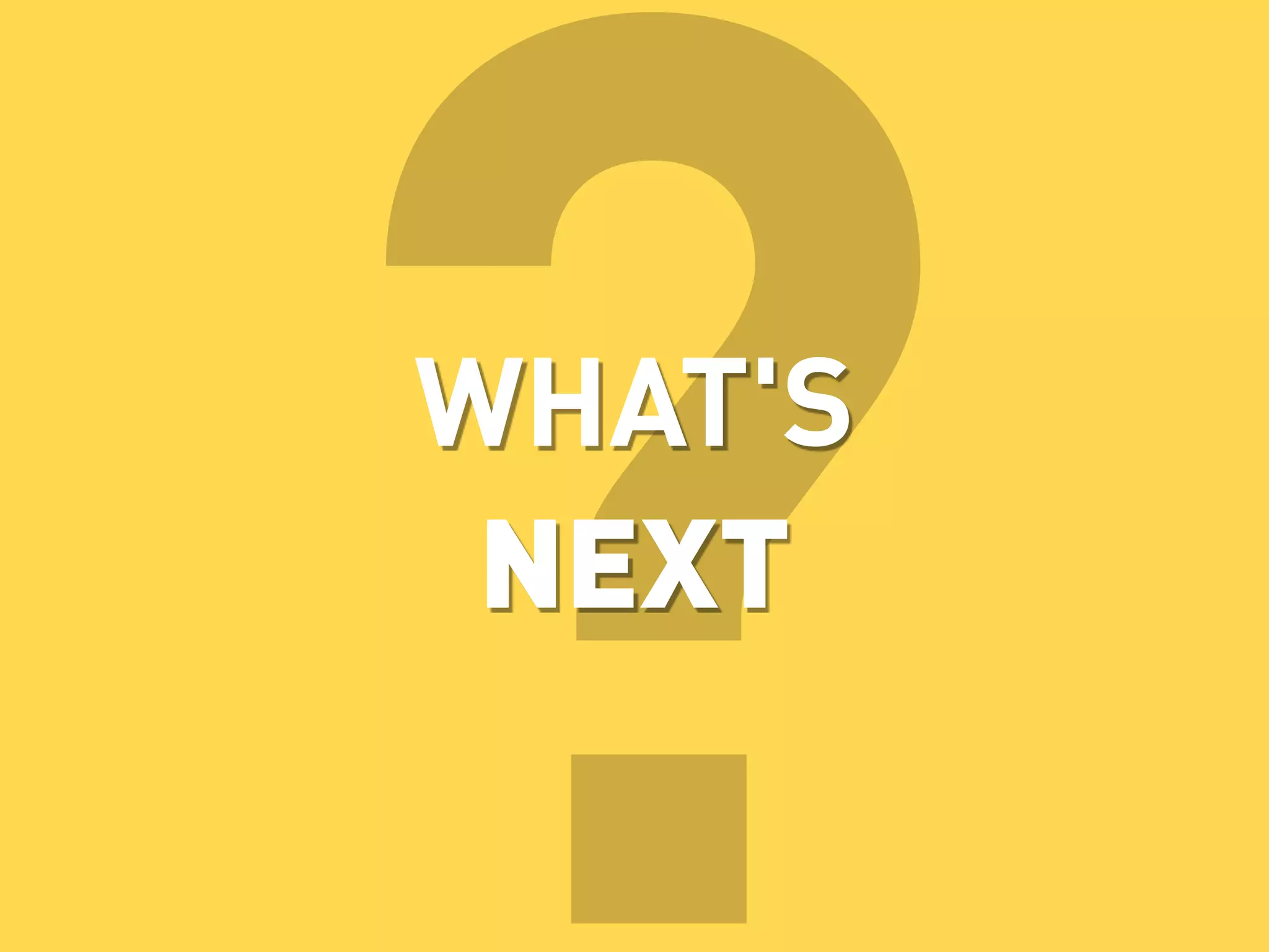 ?
WHAT'S
 NEXT
 