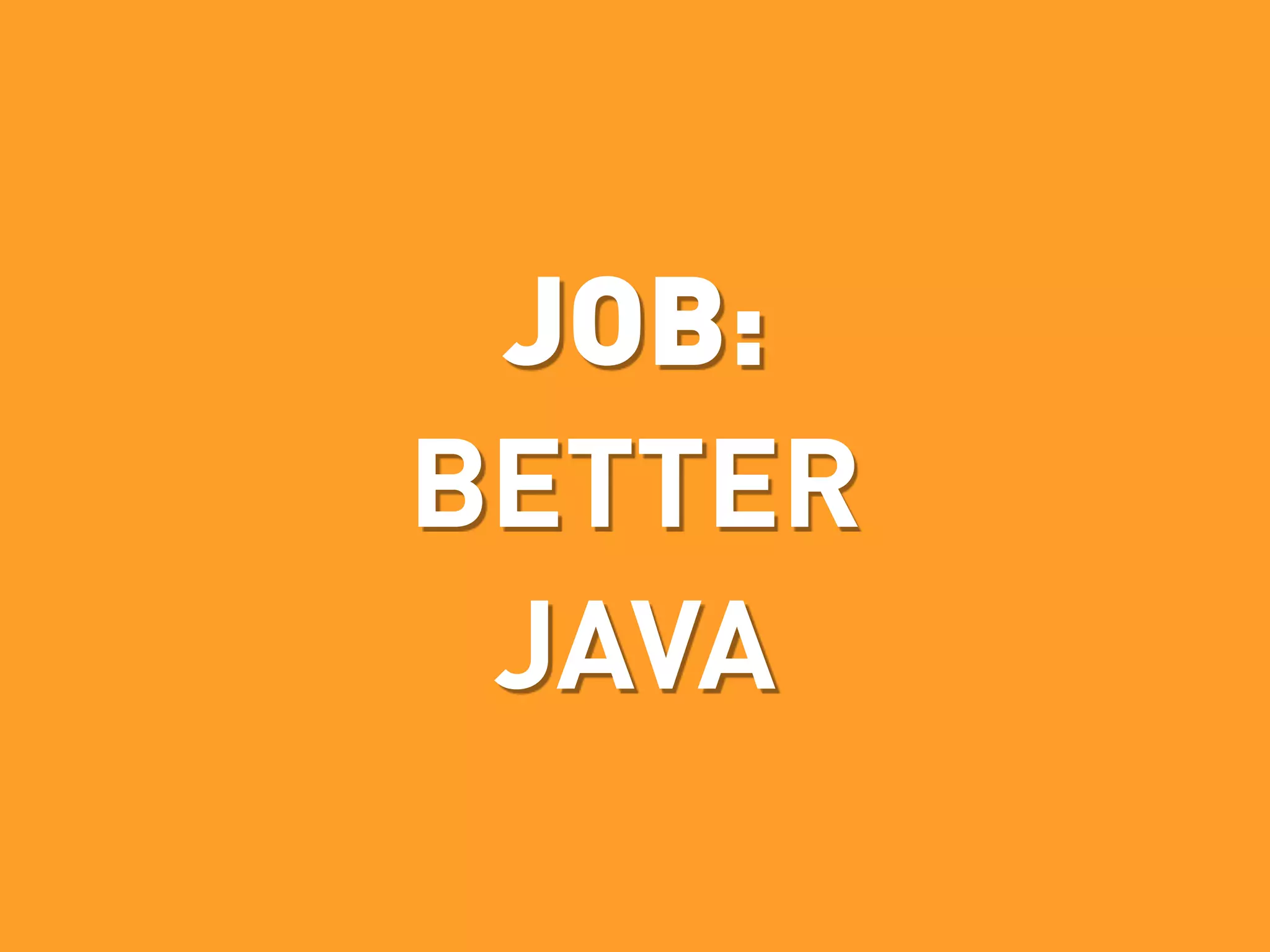 JOB:
BETTER
 JAVA
 