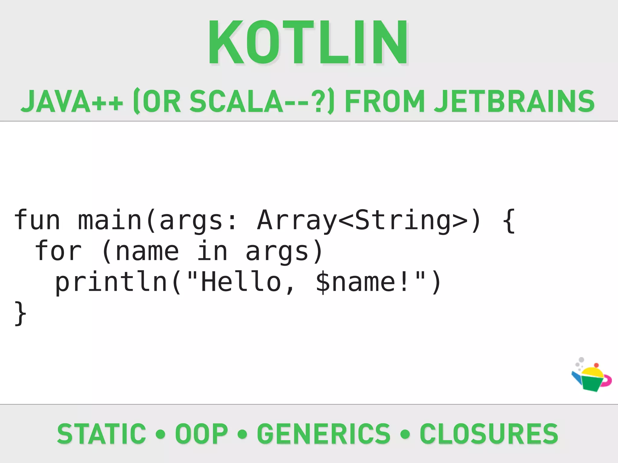 KOTLIN
JAVA++ (OR SCALA--?) FROM JETBRAINS


fun main(args: Array<String>) {
  for (name in args)
   println("Hello, $name!")
}



  STATIC • OOP • GENERICS • CLOSURES
 