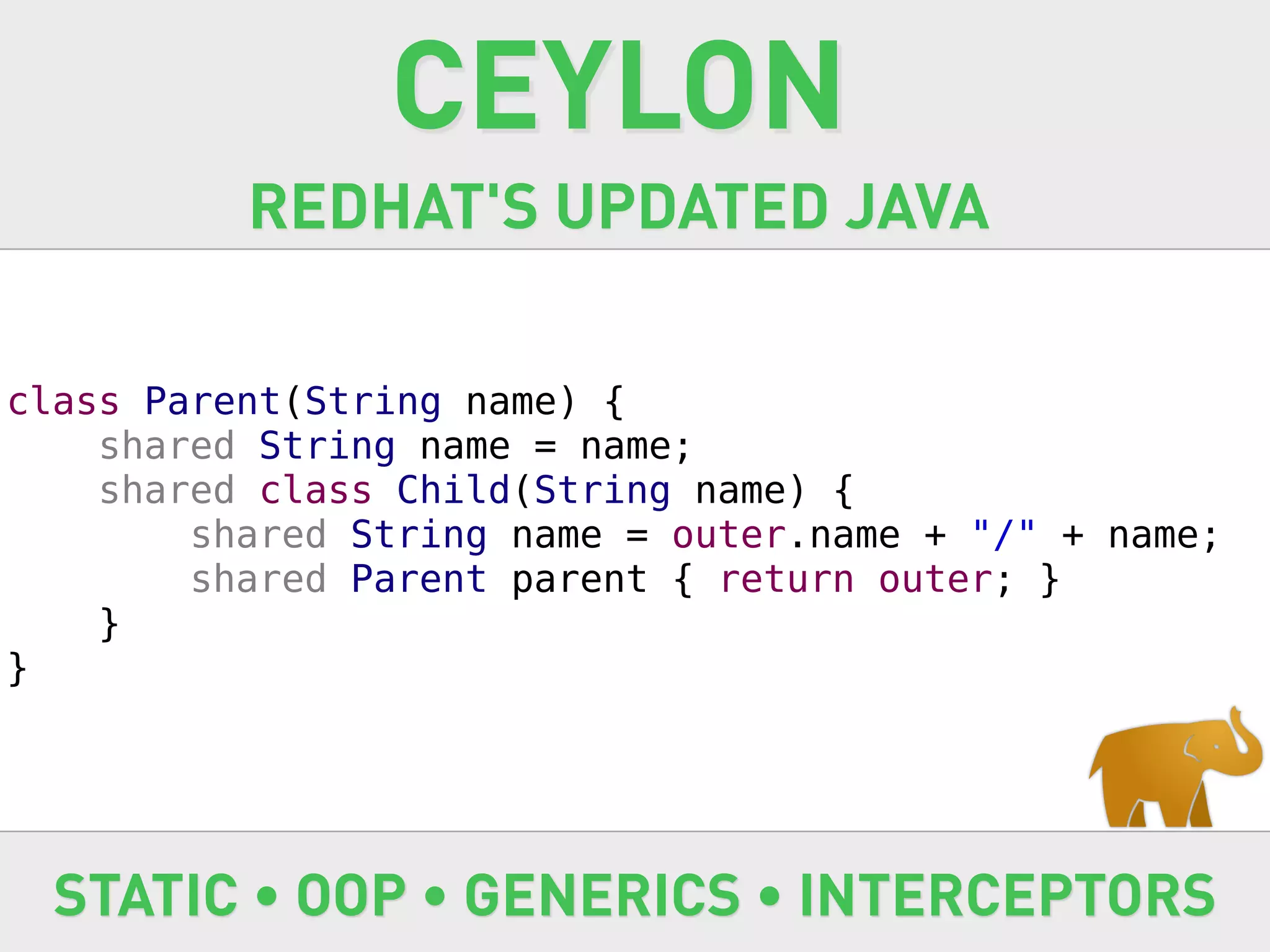 CEYLON
          REDHAT'S UPDATED JAVA

class Parent(String name) {
    shared String name = name;
    shared class Child(String name) {
        shared String name = outer.name + "/" + name;
        shared Parent parent { return outer; }
    }
}




  STATIC • OOP • GENERICS • INTERCEPTORS
 