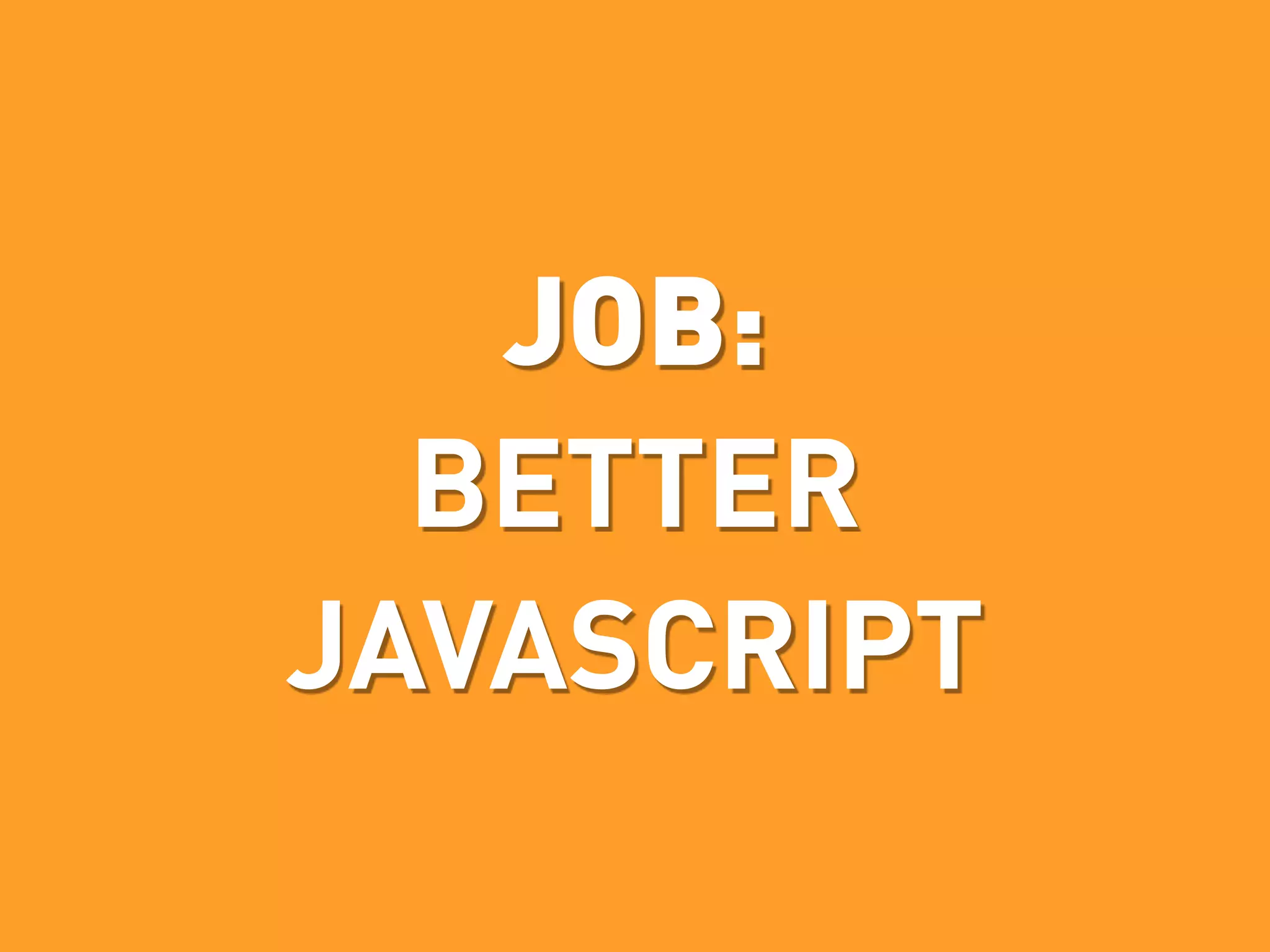 JOB:
  BETTER
JAVASCRIPT
 