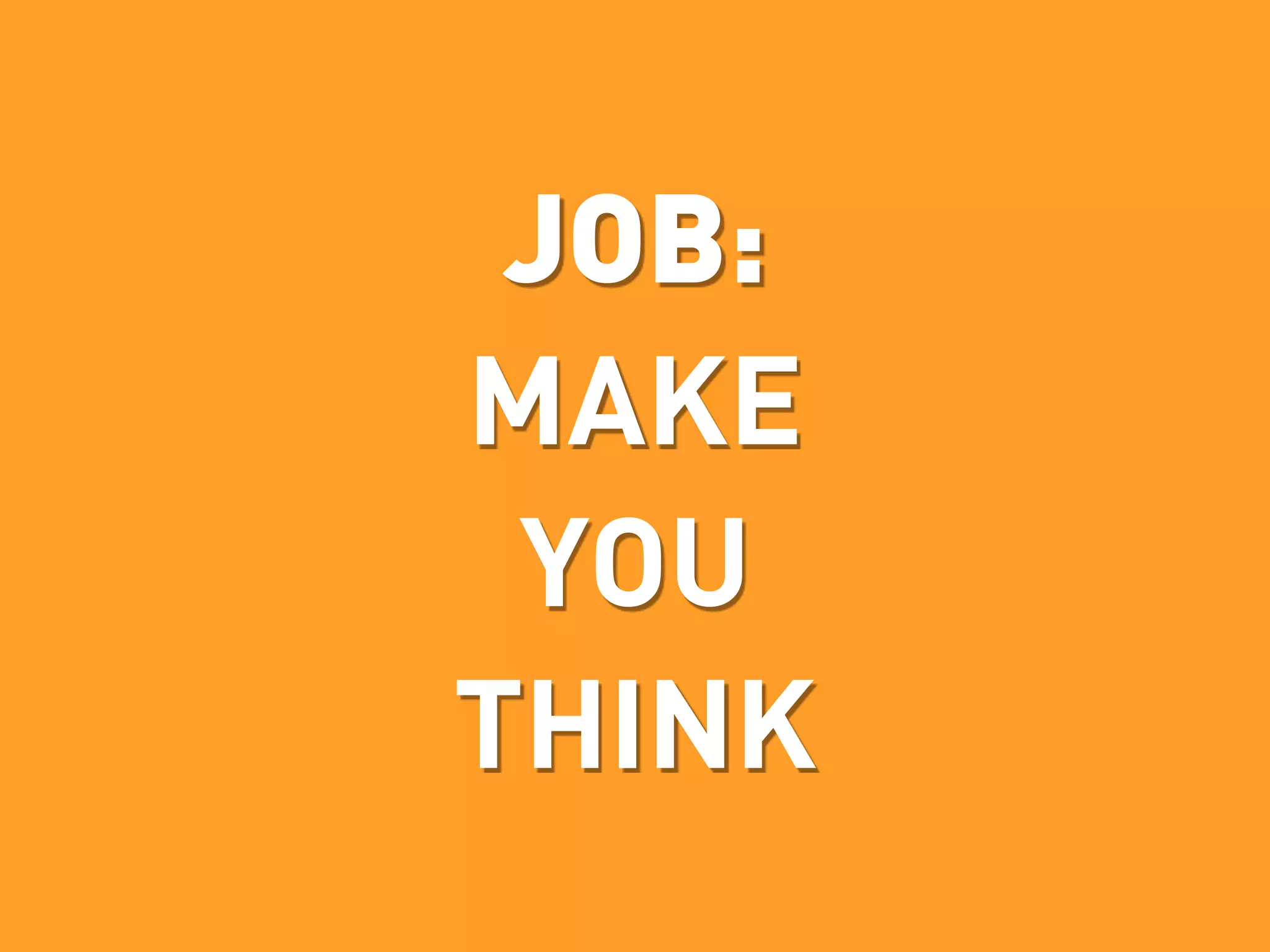 JOB:
MAKE
 YOU
THINK
 