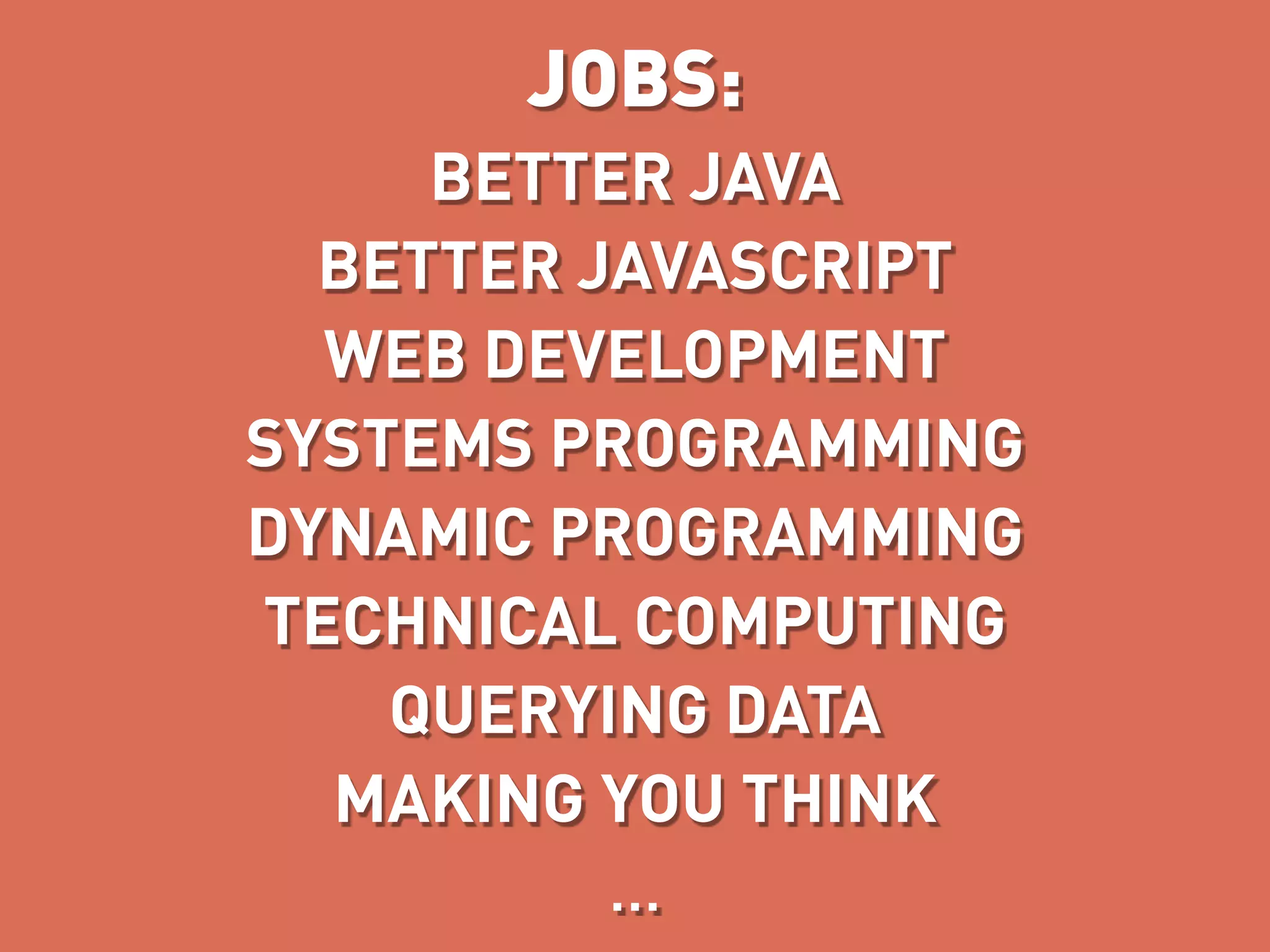 JOBS:
     BETTER JAVA
  BETTER JAVASCRIPT
  WEB DEVELOPMENT
SYSTEMS PROGRAMMING
DYNAMIC PROGRAMMING
TECHNICAL COMPUTING
    QUERYING DATA
  MAKING YOU THINK
          …
 